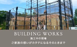 ONGOING WORKS 施工中の現場 ご家族の想いがカタチになるそのときまで